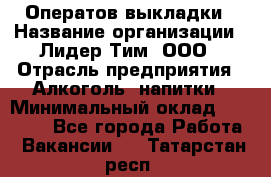 Оператов выкладки › Название организации ­ Лидер Тим, ООО › Отрасль предприятия ­ Алкоголь, напитки › Минимальный оклад ­ 31 000 - Все города Работа » Вакансии   . Татарстан респ.